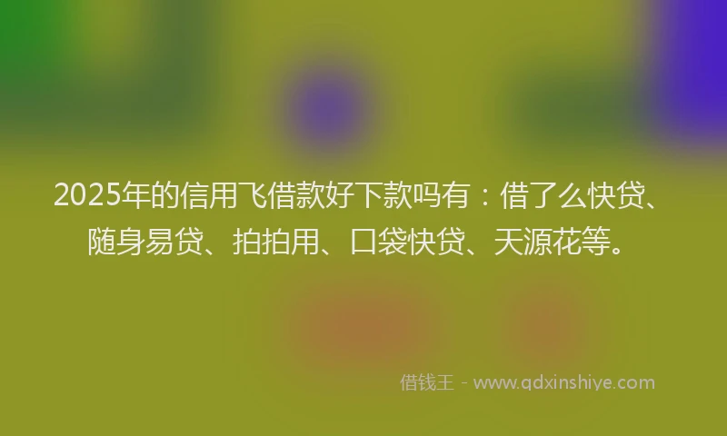2025年的信用飞借款好下款吗有：借了么快贷、随身易贷、拍拍用、口袋快贷、天源花等。