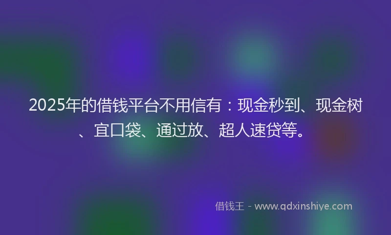 2025年的借钱平台不用信有：现金秒到、现金树、宜口袋、通过放、超人速贷等。