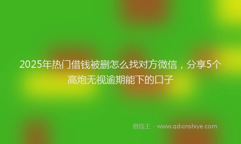 2025年热门借钱被删怎么找对方微信，分享5个高炮无视逾期能下的口子