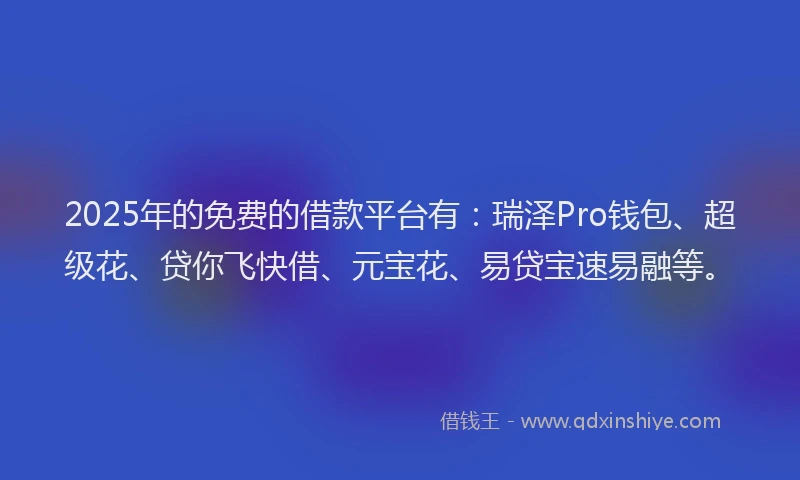 2025年的免费的借款平台有：瑞泽Pro钱包、超级花、贷你飞快借、元宝花、易贷宝速易融等。