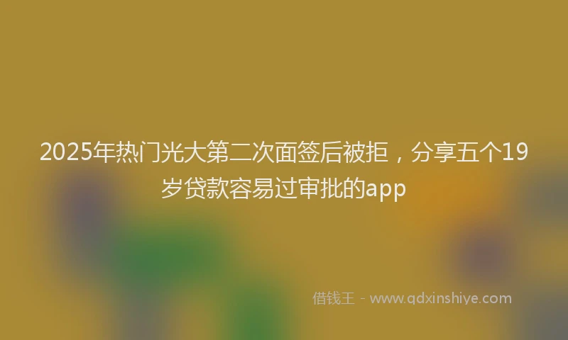 2025年热门光大第二次面签后被拒，分享五个19岁贷款容易过审批的app