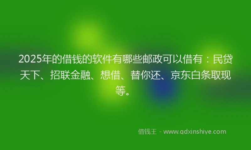 2025年的借钱的软件有哪些邮政可以借有：民贷天下、招联金融、想借、替你还、京东白条取现等。