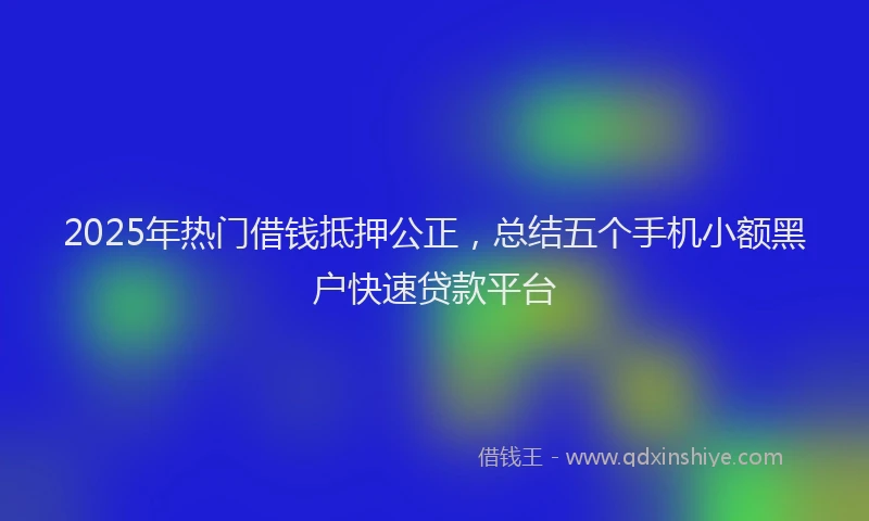 2025年热门借钱抵押公正，总结五个手机小额黑户快速贷款平台