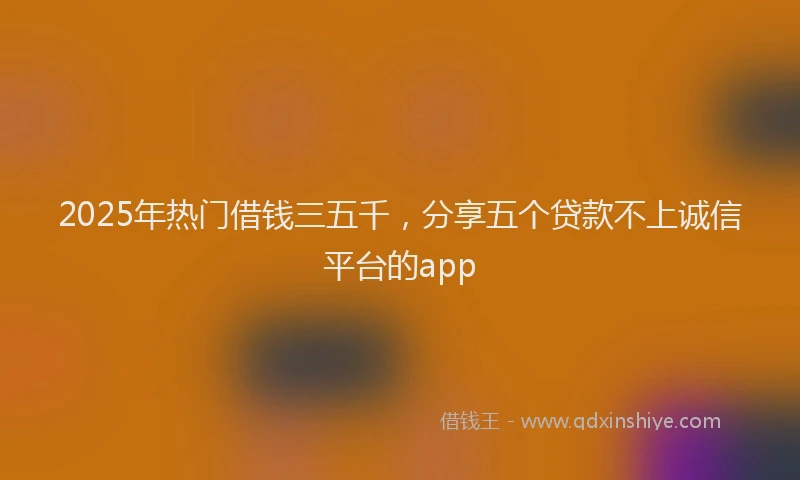 2025年热门借钱三五千，分享五个贷款不上诚信平台的app