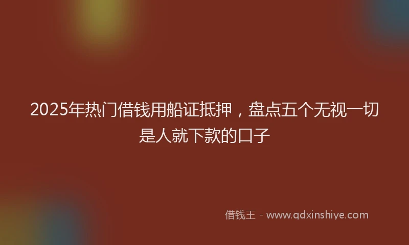 2025年热门借钱用船证抵押，盘点五个无视一切是人就下款的口子
