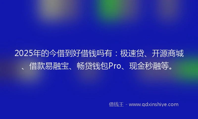 2025年的今借到好借钱吗有：极速贷、开源商城、借款易融宝、畅贷钱包Pro、现金秒融等。
