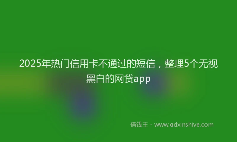 2025年热门信用卡不通过的短信，整理5个无视黑白的网贷app