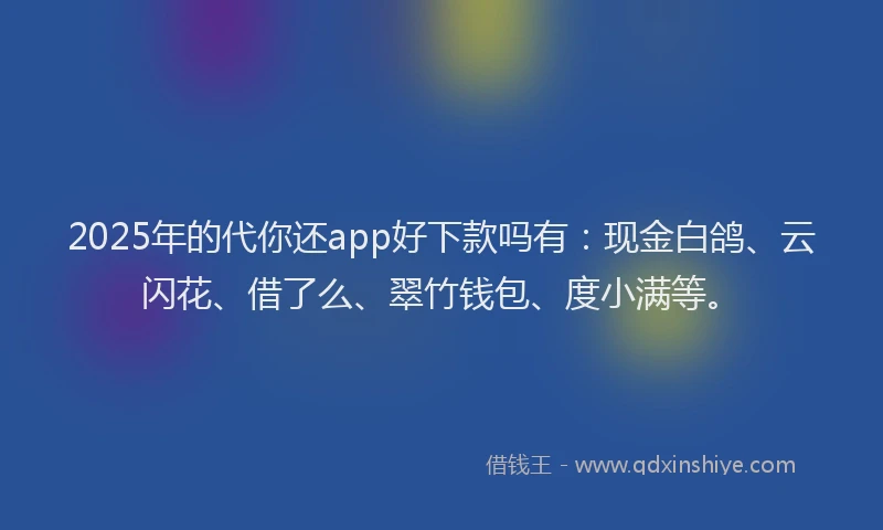 2025年的代你还app好下款吗有：现金白鸽、云闪花、借了么、翠竹钱包、度小满等。