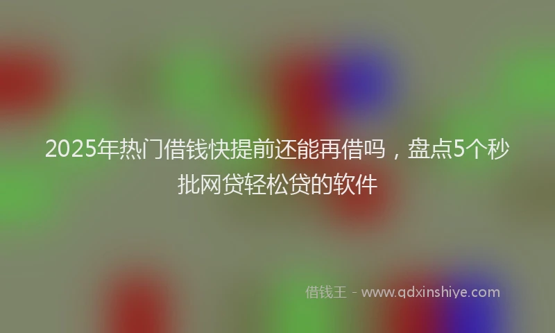 2025年热门借钱快提前还能再借吗，盘点5个秒批网贷轻松贷的软件
