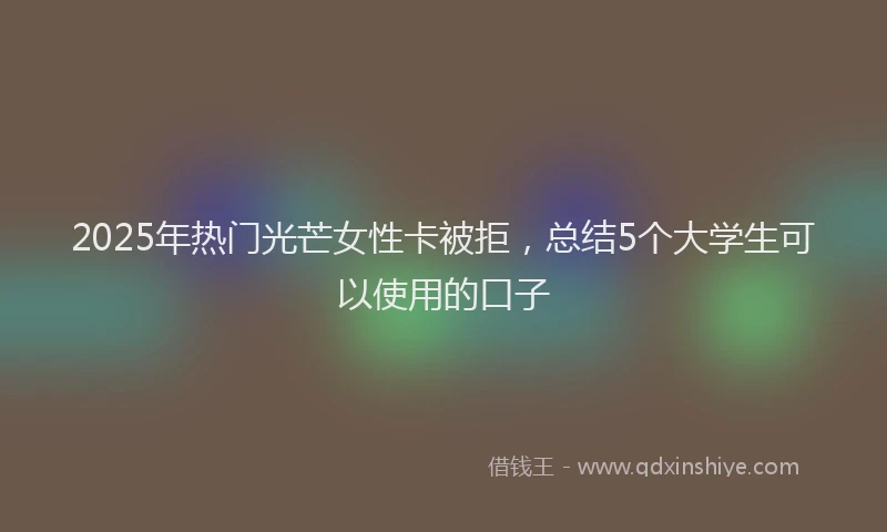 2025年热门光芒女性卡被拒，总结5个大学生可以使用的口子