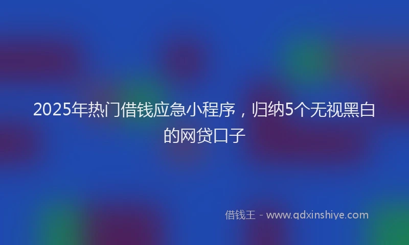 2025年热门借钱应急小程序，归纳5个无视黑白的网贷口子