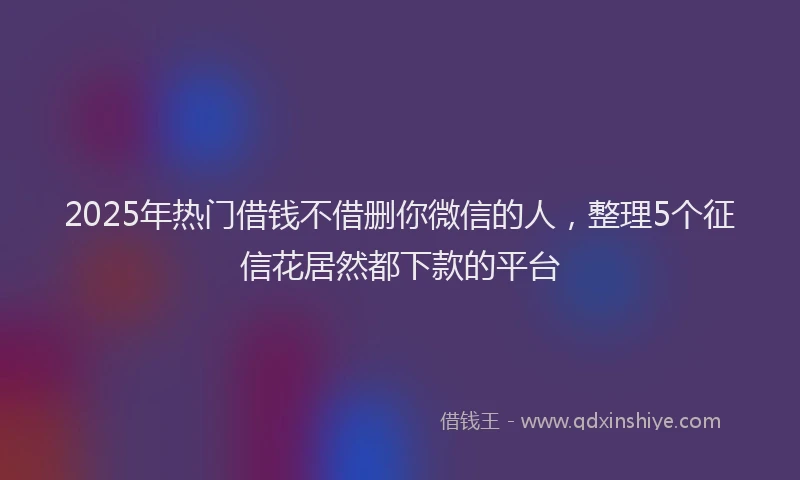 2025年热门借钱不借删你微信的人，整理5个征信花居然都下款的平台