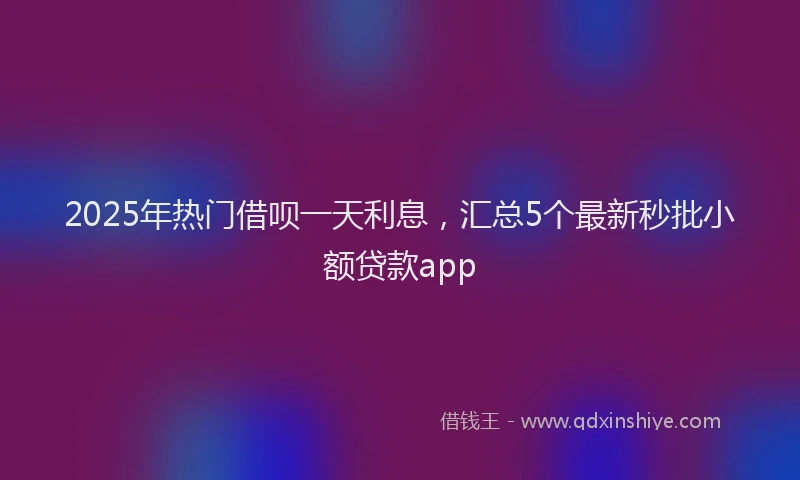2025年热门借呗一天利息，汇总5个最新秒批小额贷款app