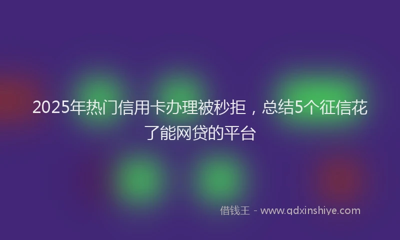 2025年热门信用卡办理被秒拒，总结5个征信花了能网贷的平台