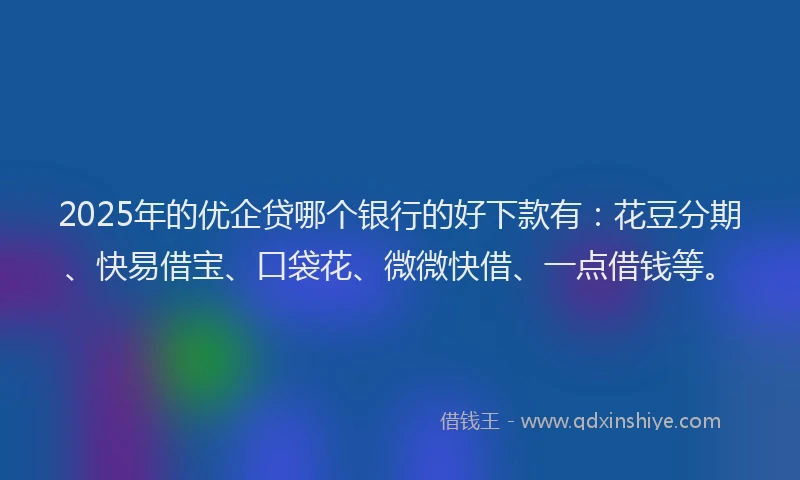 2025年的优企贷哪个银行的好下款有：花豆分期、快易借宝、口袋花、微微快借、一点借钱等。