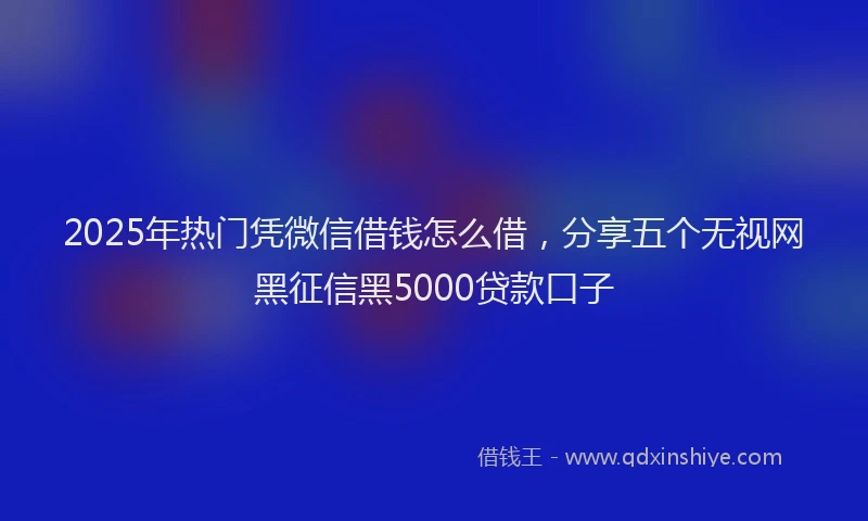 2025年热门凭微信借钱怎么借，分享五个无视网黑征信黑5000贷款口子