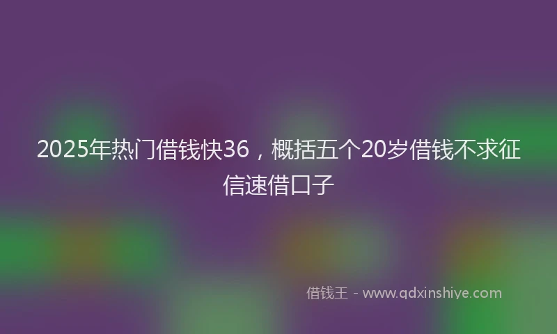 2025年热门借钱快36，概括五个20岁借钱不求征信速借口子