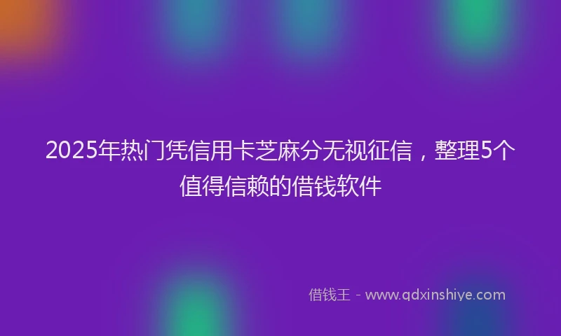 2025年热门凭信用卡芝麻分无视征信，整理5个值得信赖的借钱软件