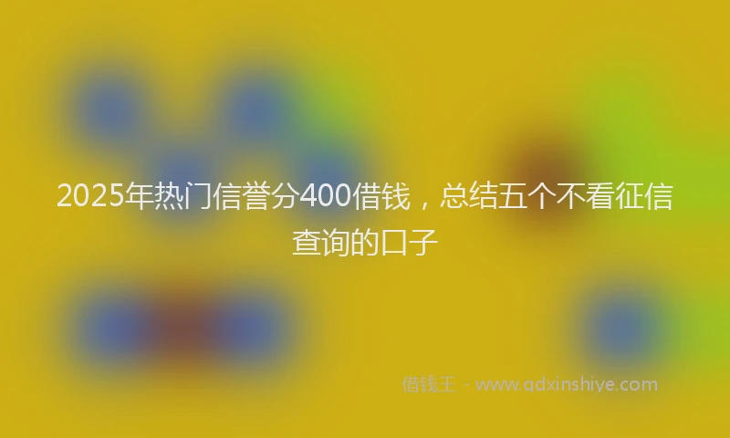 2025年热门信誉分400借钱，总结五个不看征信查询的口子