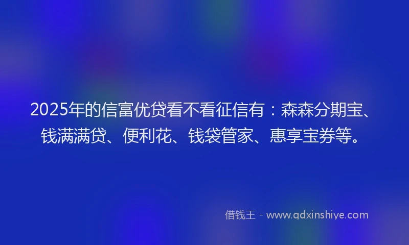 2025年的信富优贷看不看征信有：森森分期宝、钱满满贷、便利花、钱袋管家、惠享宝券等。