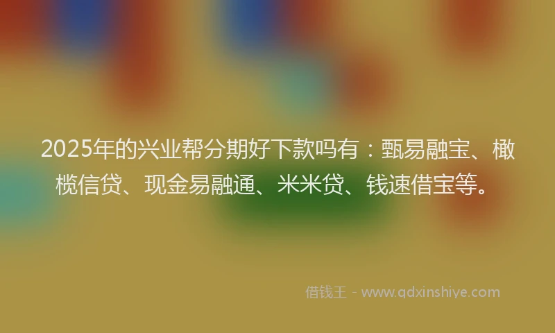 2025年的兴业帮分期好下款吗有：甄易融宝、橄榄信贷、现金易融通、米米贷、钱速借宝等。