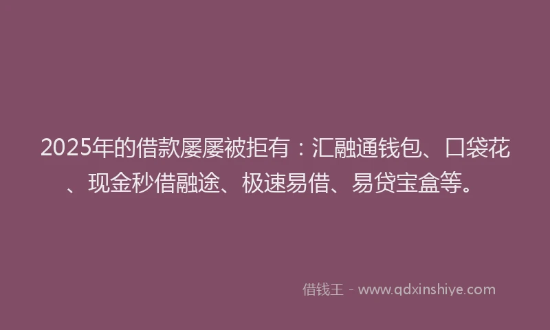 2025年的借款屡屡被拒有：汇融通钱包、口袋花、现金秒借融途、极速易借、易贷宝盒等。