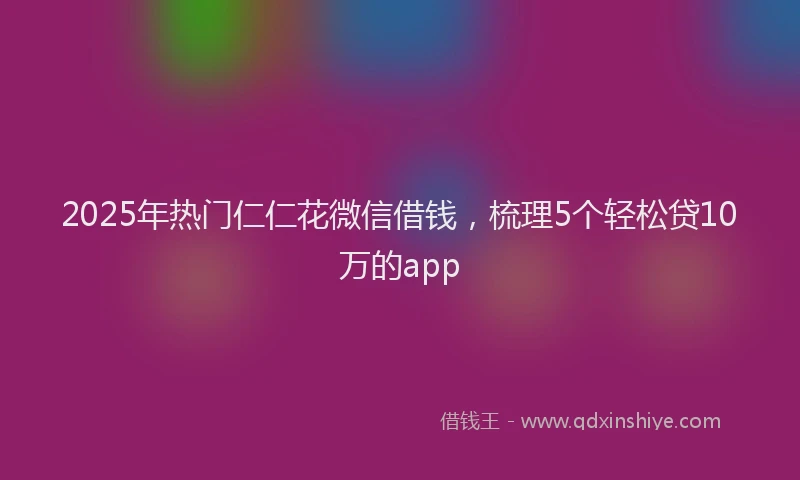 2025年热门仁仁花微信借钱，梳理5个轻松贷10万的app