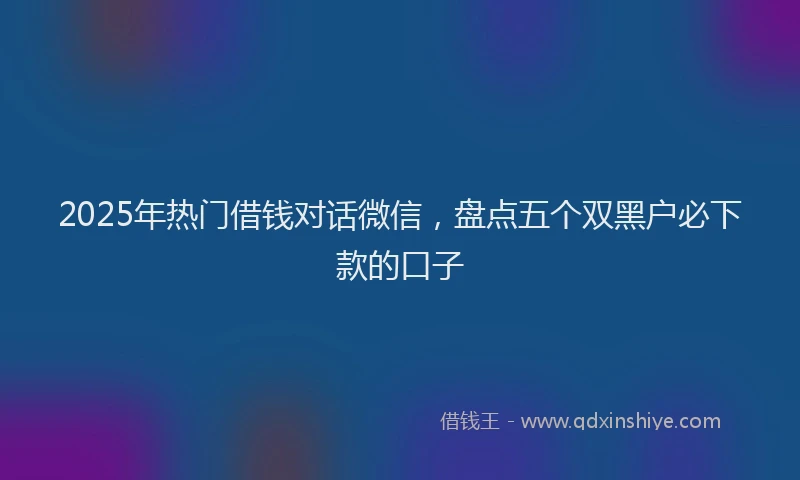 2025年热门借钱对话微信，盘点五个双黑户必下款的口子