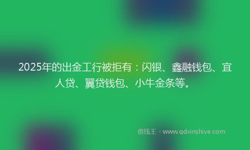 2025年的出金工行被拒有：闪银、鑫融钱包、宜人贷、翼贷钱包、小牛金条等。