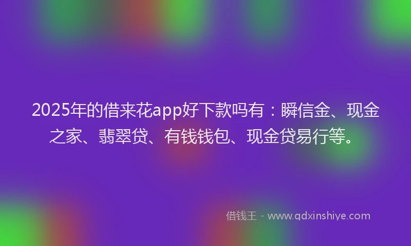 2025年的借来花app好下款吗有：瞬信金、现金之家、翡翠贷、有钱钱包、现金贷易行等。