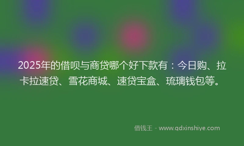 2025年的借呗与商贷哪个好下款有：今日购、拉卡拉速贷、雪花商城、速贷宝盒、琉璃钱包等。