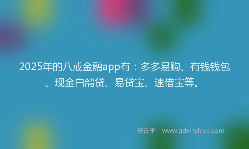 2025年的八戒金融app有：多多易购、有钱钱包、现金白鸽贷、易贷宝、速借宝等。