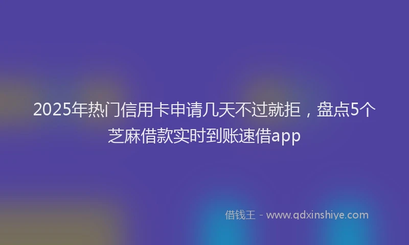 2025年热门信用卡申请几天不过就拒，盘点5个芝麻借款实时到账速借app
