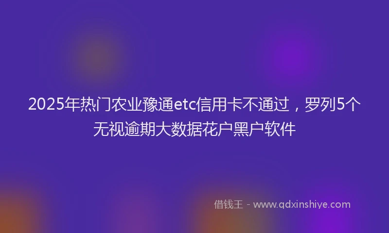 2025年热门农业豫通etc信用卡不通过，罗列5个无视逾期大数据花户黑户软件