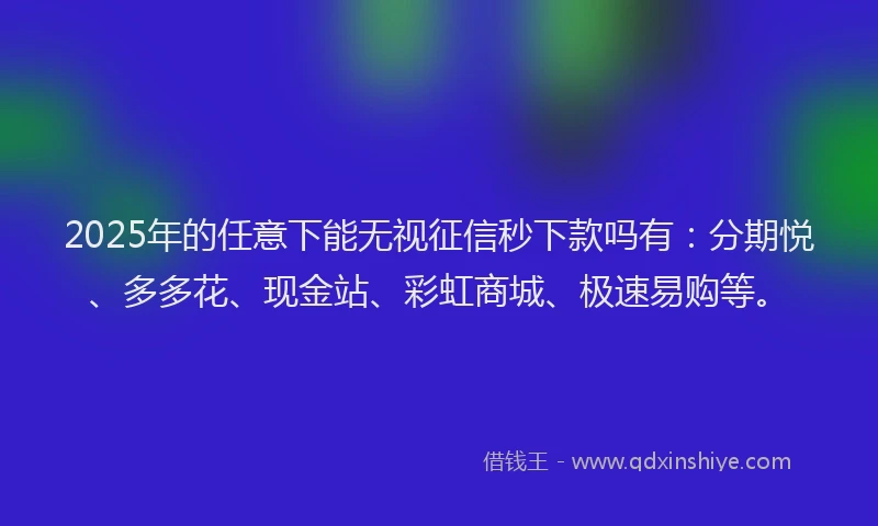 2025年的任意下能无视征信秒下款吗有：分期悦、多多花、现金站、彩虹商城、极速易购等。