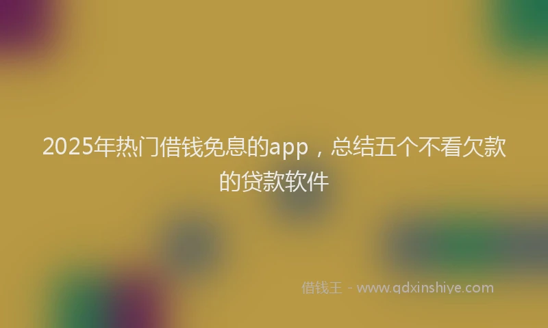 2025年热门借钱免息的app，总结五个不看欠款的贷款软件