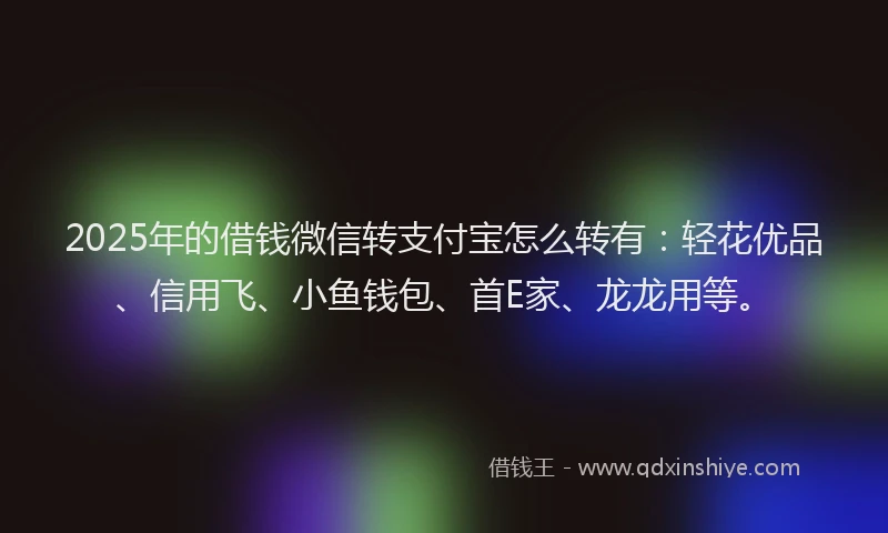 2025年的借钱微信转支付宝怎么转有：轻花优品、信用飞、小鱼钱包、首E家、龙龙用等。
