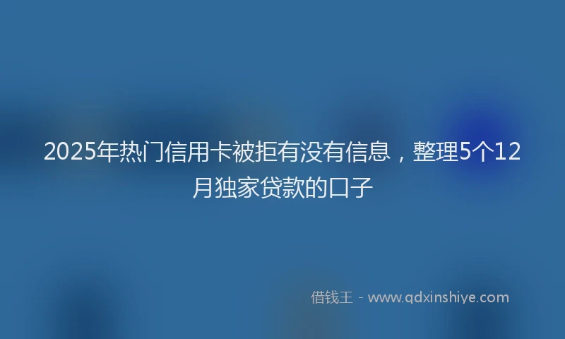 2025年热门信用卡被拒有没有信息，整理5个12月独家贷款的口子