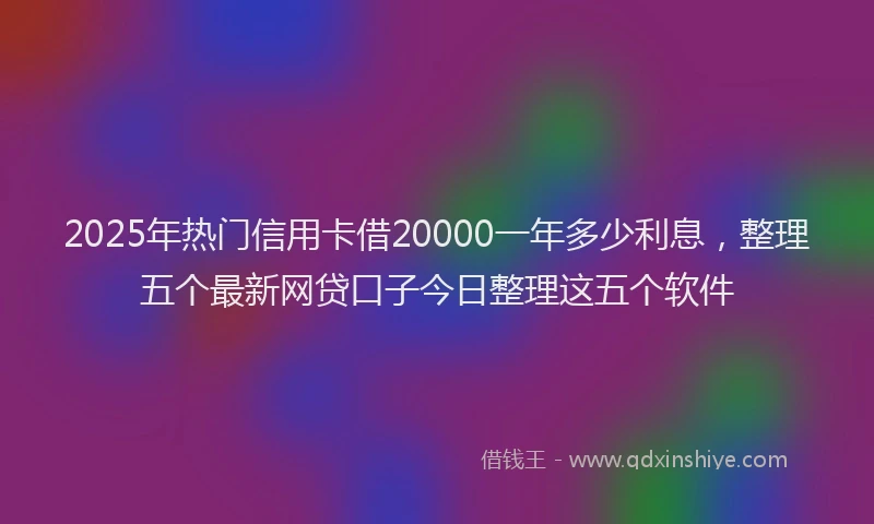 2025年热门信用卡借20000一年多少利息，整理五个最新网贷口子今日整理这五个软件