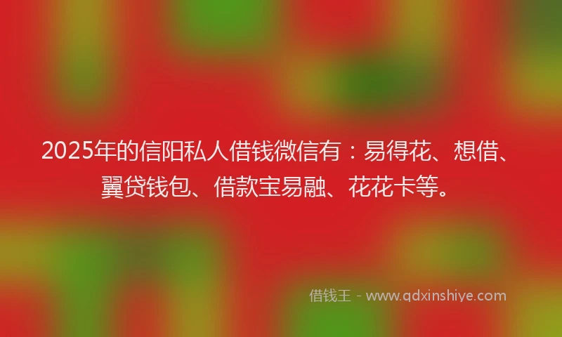 2025年的信阳私人借钱微信有：易得花、想借、翼贷钱包、借款宝易融、花花卡等。