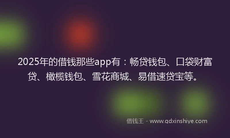2025年的借钱那些app有：畅贷钱包、口袋财富贷、橄榄钱包、雪花商城、易借速贷宝等。