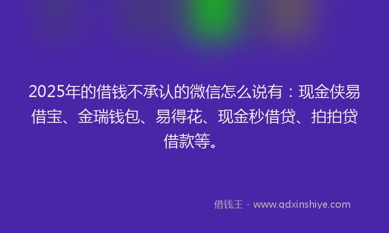 2025年的借钱不承认的微信怎么说有：现金侠易借宝、金瑞钱包、易得花、现金秒借贷、拍拍贷借款等。