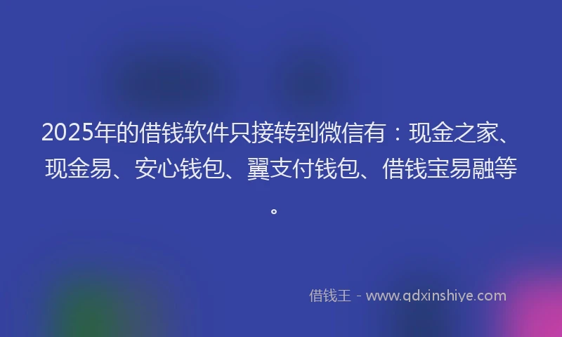 2025年的借钱软件只接转到微信有：现金之家、现金易、安心钱包、翼支付钱包、借钱宝易融等。