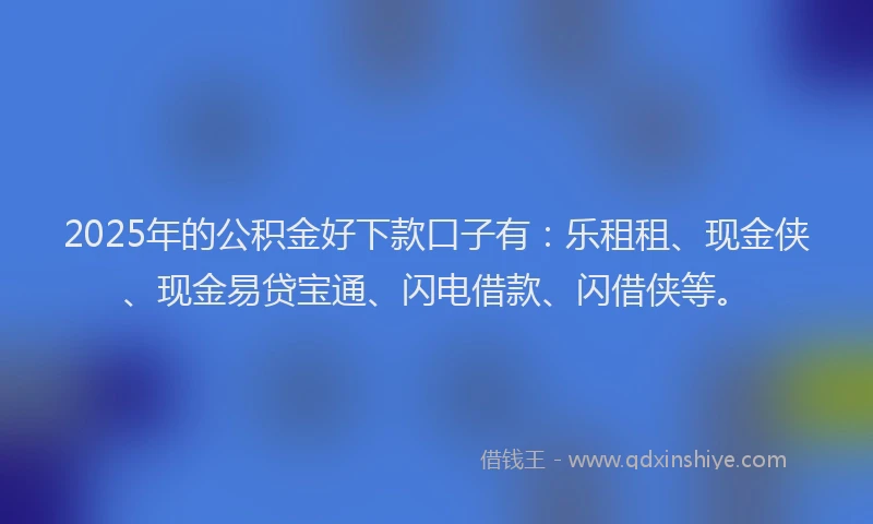 2025年的公积金好下款口子有：乐租租、现金侠、现金易贷宝通、闪电借款、闪借侠等。