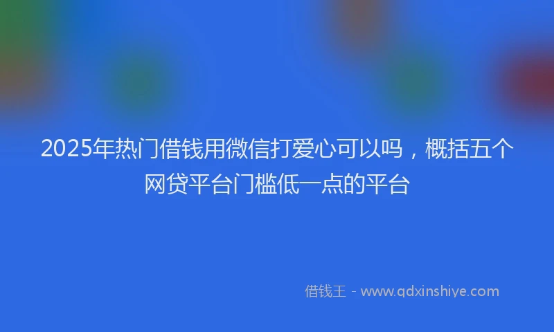 2025年热门借钱用微信打爱心可以吗，概括五个网贷平台门槛低一点的平台