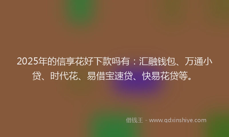 2025年的信享花好下款吗有：汇融钱包、万通小贷、时代花、易借宝速贷、快易花贷等。
