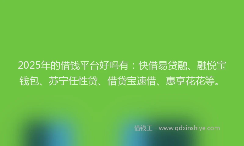 2025年的借钱平台好吗有：快借易贷融、融悦宝钱包、苏宁任性贷、借贷宝速借、惠享花花等。