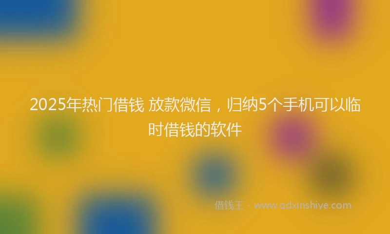 2025年热门借钱 放款微信，归纳5个手机可以临时借钱的软件