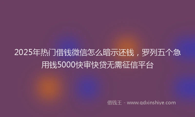 2025年热门借钱微信怎么暗示还钱，罗列五个急用钱5000快审快贷无需征信平台