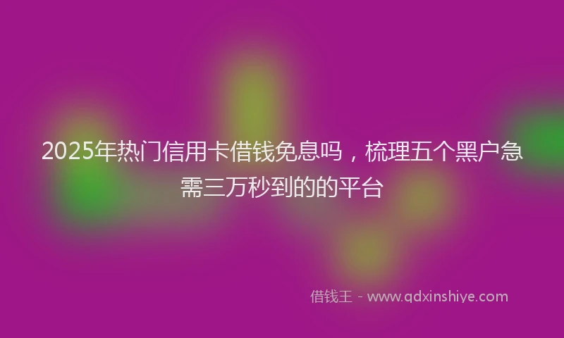 2025年热门信用卡借钱免息吗，梳理五个黑户急需三万秒到的的平台